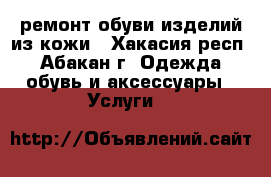 ремонт обуви изделий из кожи - Хакасия респ., Абакан г. Одежда, обувь и аксессуары » Услуги   